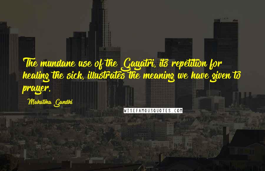 Mahatma Gandhi Quotes: The mundane use of the Gayatri, its repetition for healing the sick, illustrates the meaning we have given to prayer.