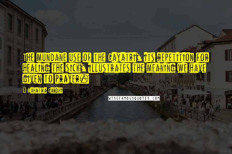 Mahatma Gandhi Quotes: The mundane use of the Gayatri, its repetition for healing the sick, illustrates the meaning we have given to prayer.