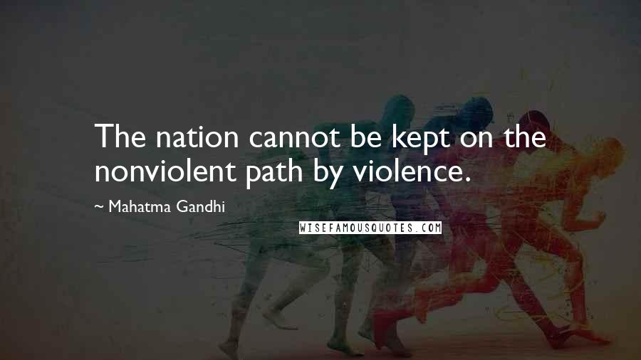 Mahatma Gandhi Quotes: The nation cannot be kept on the nonviolent path by violence.