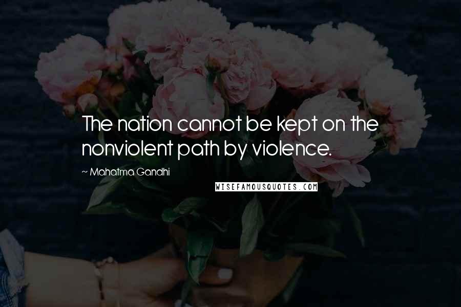 Mahatma Gandhi Quotes: The nation cannot be kept on the nonviolent path by violence.