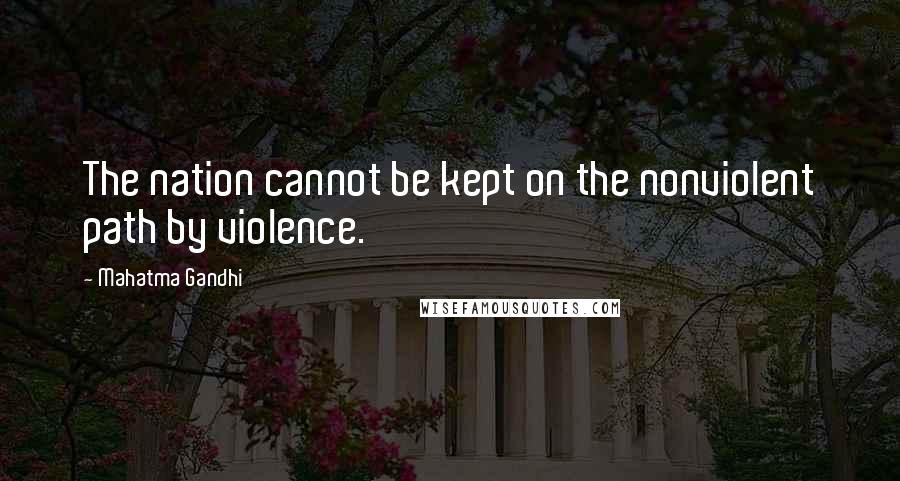 Mahatma Gandhi Quotes: The nation cannot be kept on the nonviolent path by violence.