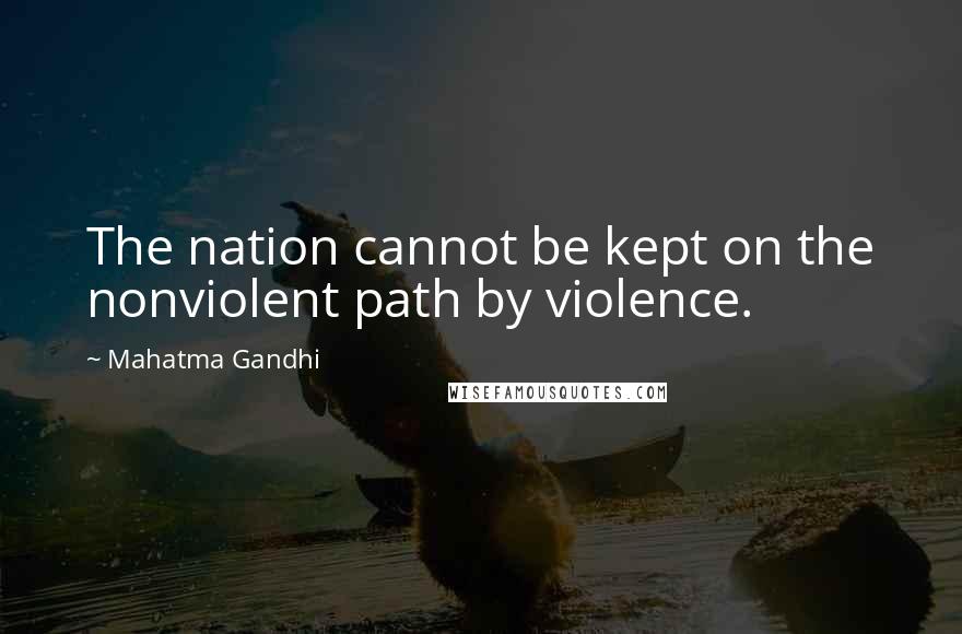 Mahatma Gandhi Quotes: The nation cannot be kept on the nonviolent path by violence.