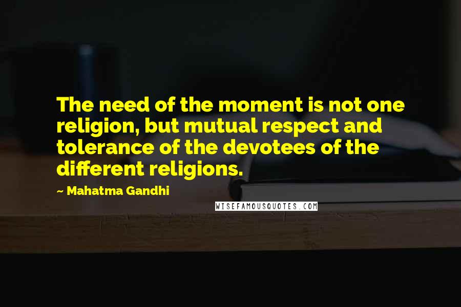 Mahatma Gandhi Quotes: The need of the moment is not one religion, but mutual respect and tolerance of the devotees of the different religions.