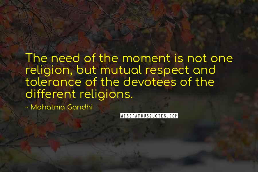 Mahatma Gandhi Quotes: The need of the moment is not one religion, but mutual respect and tolerance of the devotees of the different religions.