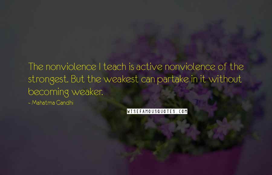 Mahatma Gandhi Quotes: The nonviolence I teach is active nonviolence of the strongest. But the weakest can partake in it without becoming weaker.