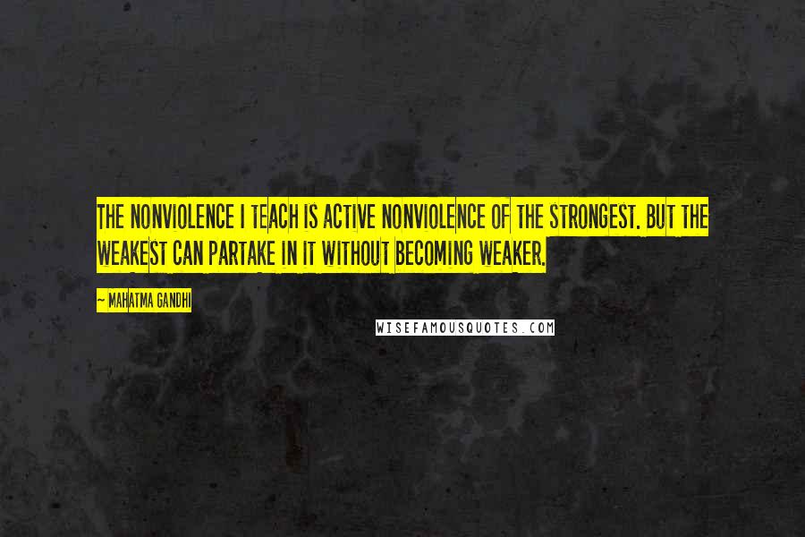 Mahatma Gandhi Quotes: The nonviolence I teach is active nonviolence of the strongest. But the weakest can partake in it without becoming weaker.