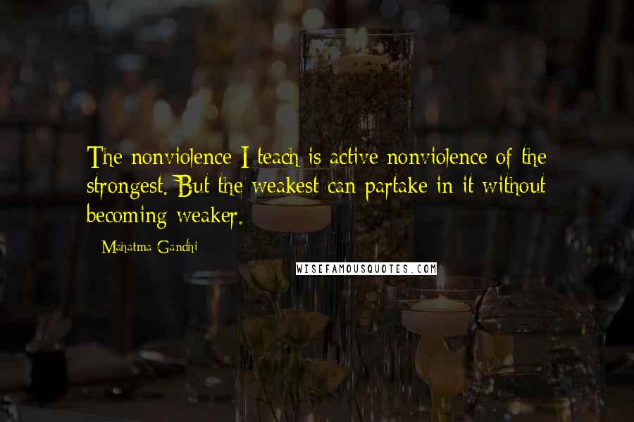 Mahatma Gandhi Quotes: The nonviolence I teach is active nonviolence of the strongest. But the weakest can partake in it without becoming weaker.