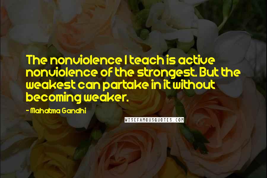 Mahatma Gandhi Quotes: The nonviolence I teach is active nonviolence of the strongest. But the weakest can partake in it without becoming weaker.