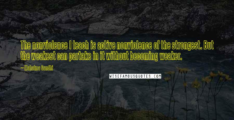 Mahatma Gandhi Quotes: The nonviolence I teach is active nonviolence of the strongest. But the weakest can partake in it without becoming weaker.