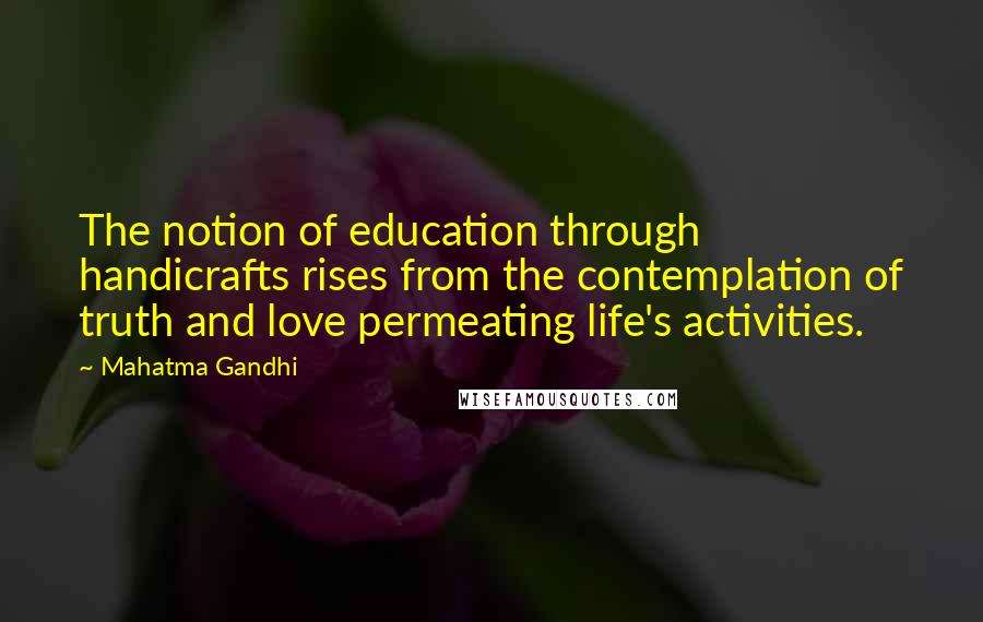 Mahatma Gandhi Quotes: The notion of education through handicrafts rises from the contemplation of truth and love permeating life's activities.