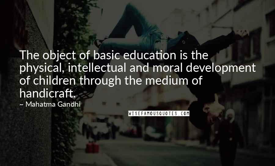 Mahatma Gandhi Quotes: The object of basic education is the physical, intellectual and moral development of children through the medium of handicraft.