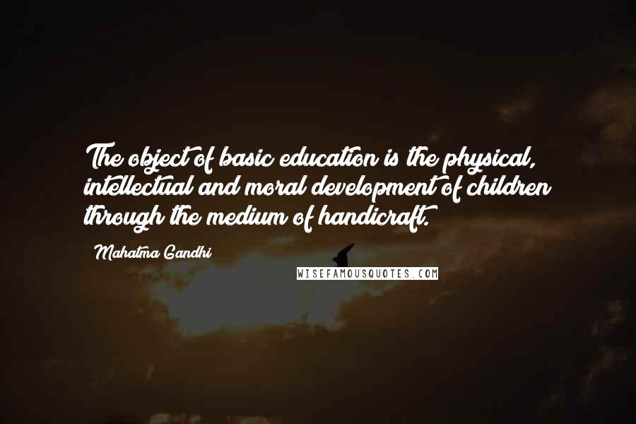 Mahatma Gandhi Quotes: The object of basic education is the physical, intellectual and moral development of children through the medium of handicraft.