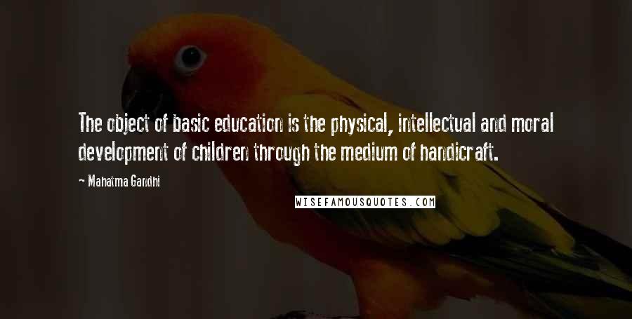 Mahatma Gandhi Quotes: The object of basic education is the physical, intellectual and moral development of children through the medium of handicraft.