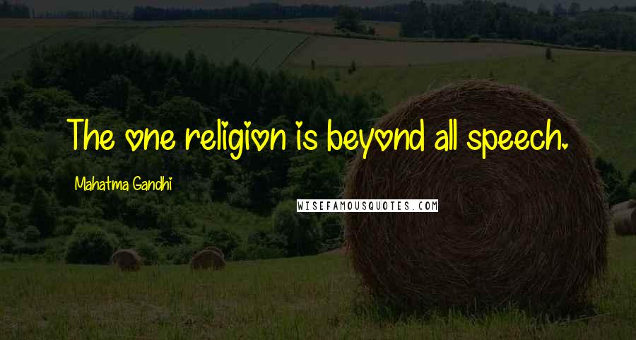 Mahatma Gandhi Quotes: The one religion is beyond all speech.