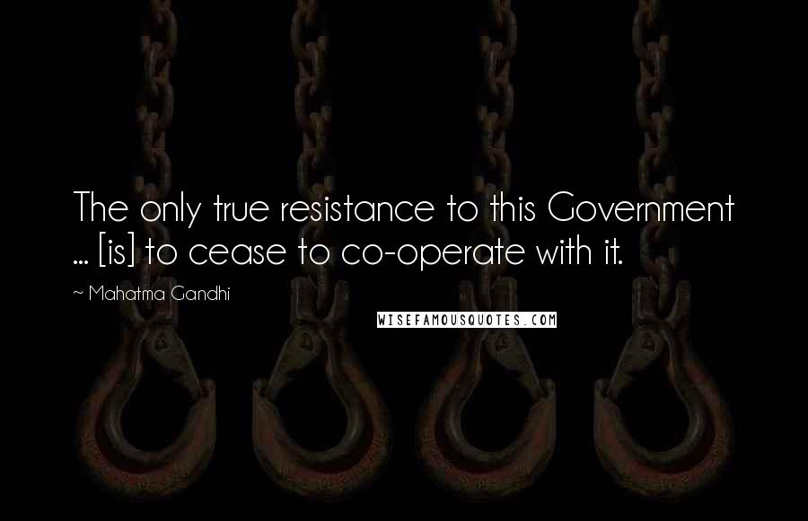 Mahatma Gandhi Quotes: The only true resistance to this Government ... [is] to cease to co-operate with it.