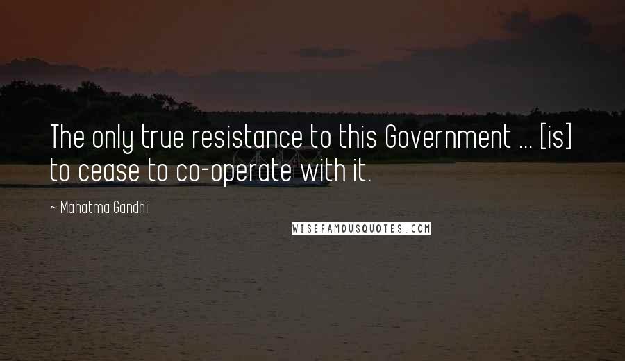 Mahatma Gandhi Quotes: The only true resistance to this Government ... [is] to cease to co-operate with it.