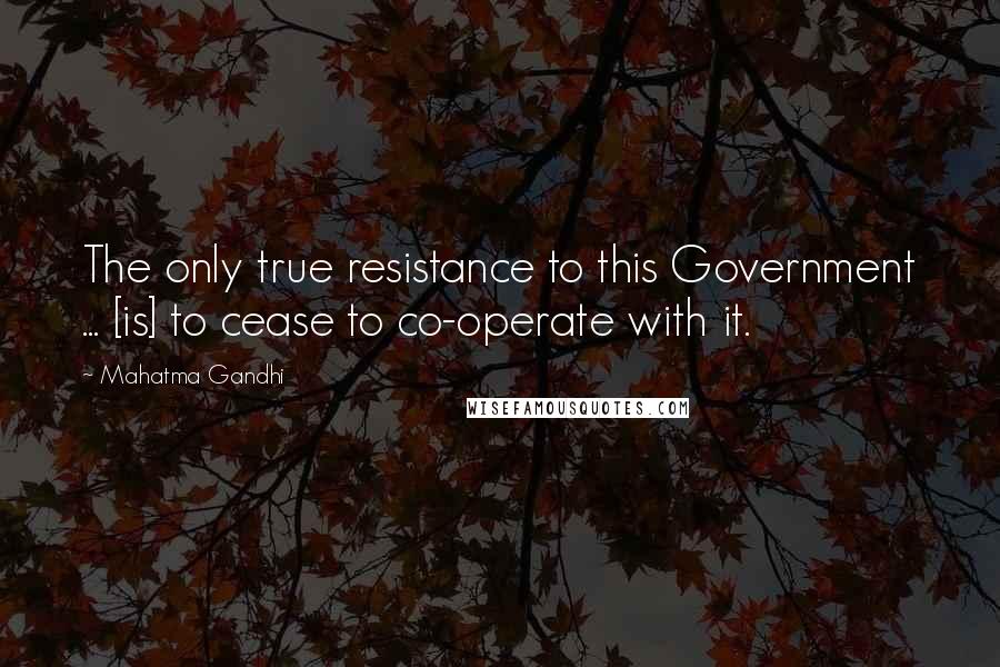 Mahatma Gandhi Quotes: The only true resistance to this Government ... [is] to cease to co-operate with it.