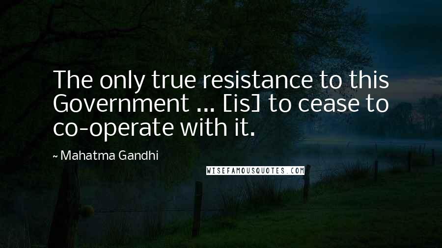 Mahatma Gandhi Quotes: The only true resistance to this Government ... [is] to cease to co-operate with it.