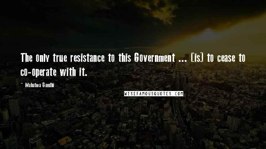 Mahatma Gandhi Quotes: The only true resistance to this Government ... [is] to cease to co-operate with it.