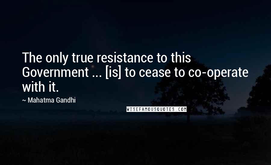 Mahatma Gandhi Quotes: The only true resistance to this Government ... [is] to cease to co-operate with it.