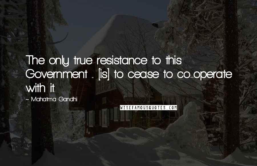 Mahatma Gandhi Quotes: The only true resistance to this Government ... [is] to cease to co-operate with it.