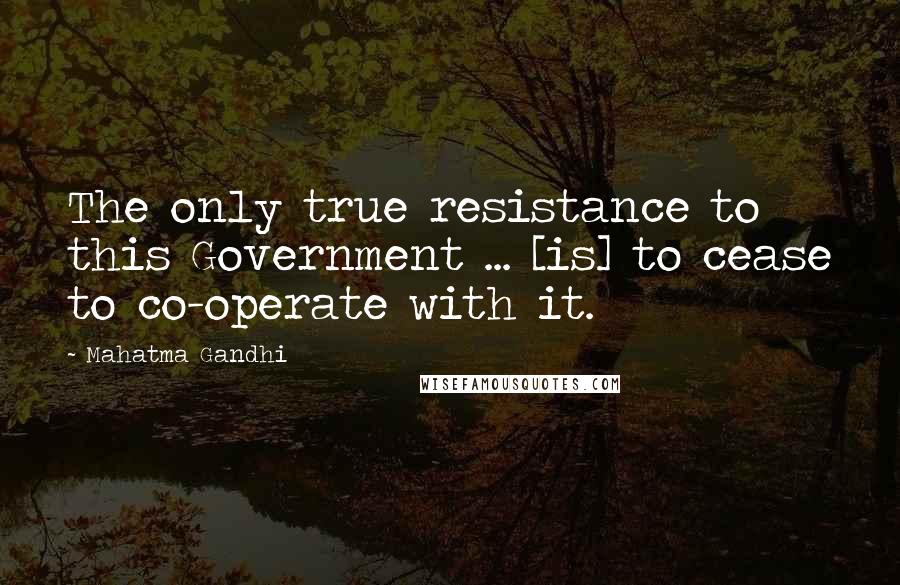 Mahatma Gandhi Quotes: The only true resistance to this Government ... [is] to cease to co-operate with it.