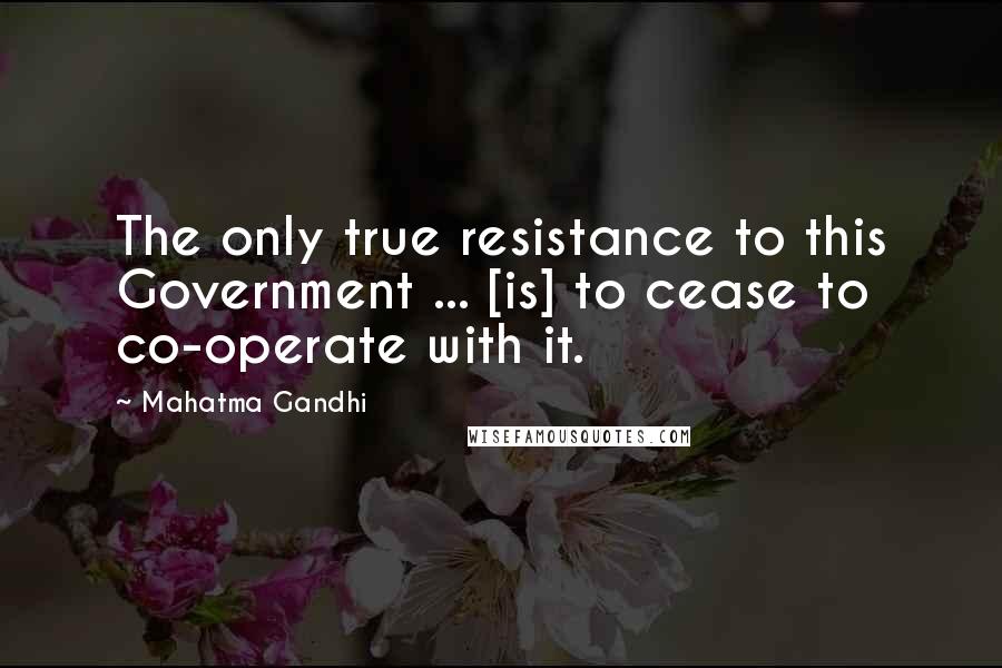 Mahatma Gandhi Quotes: The only true resistance to this Government ... [is] to cease to co-operate with it.