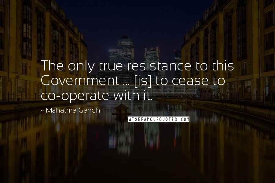 Mahatma Gandhi Quotes: The only true resistance to this Government ... [is] to cease to co-operate with it.