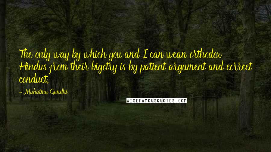 Mahatma Gandhi Quotes: The only way by which you and I can wean orthodox Hindus from their bigotry is by patient argument and correct conduct.