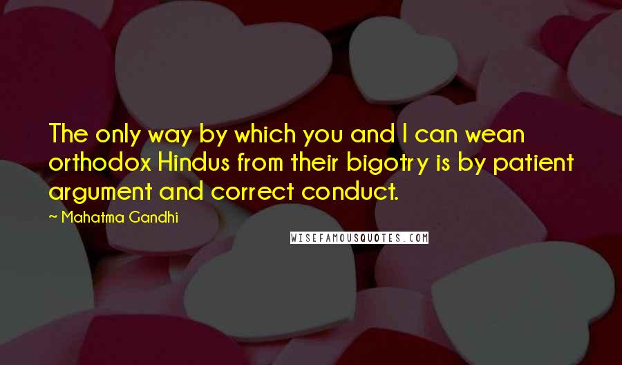 Mahatma Gandhi Quotes: The only way by which you and I can wean orthodox Hindus from their bigotry is by patient argument and correct conduct.