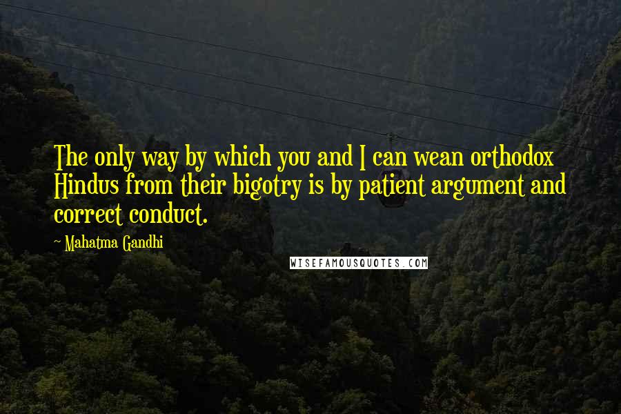 Mahatma Gandhi Quotes: The only way by which you and I can wean orthodox Hindus from their bigotry is by patient argument and correct conduct.