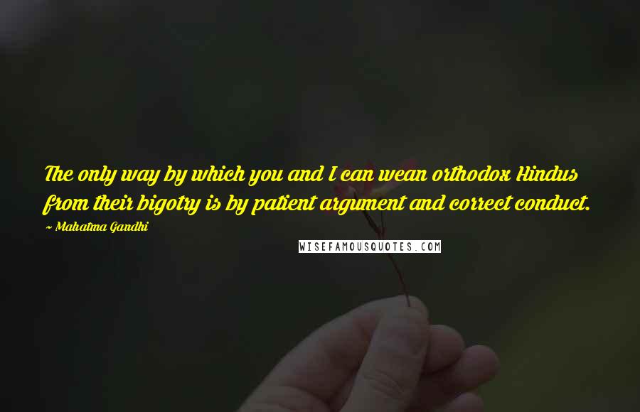 Mahatma Gandhi Quotes: The only way by which you and I can wean orthodox Hindus from their bigotry is by patient argument and correct conduct.