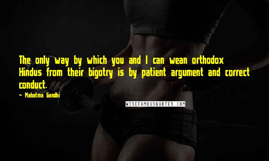 Mahatma Gandhi Quotes: The only way by which you and I can wean orthodox Hindus from their bigotry is by patient argument and correct conduct.