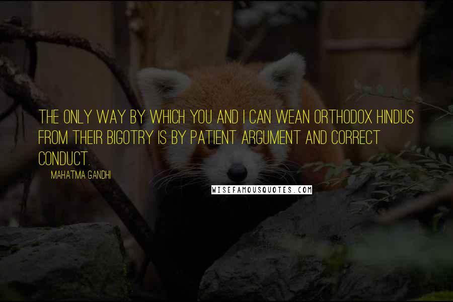 Mahatma Gandhi Quotes: The only way by which you and I can wean orthodox Hindus from their bigotry is by patient argument and correct conduct.