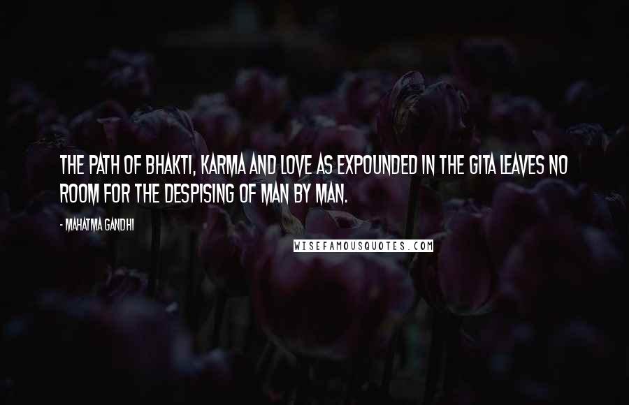 Mahatma Gandhi Quotes: The path of bhakti, karma and love as expounded in the Gita leaves no room for the despising of man by man.