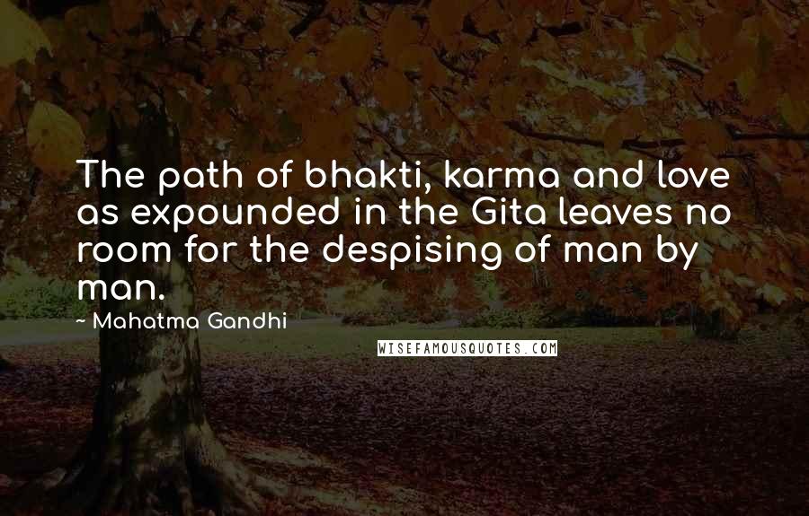 Mahatma Gandhi Quotes: The path of bhakti, karma and love as expounded in the Gita leaves no room for the despising of man by man.