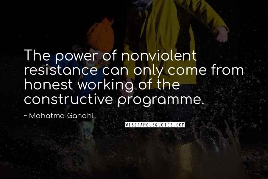 Mahatma Gandhi Quotes: The power of nonviolent resistance can only come from honest working of the constructive programme.