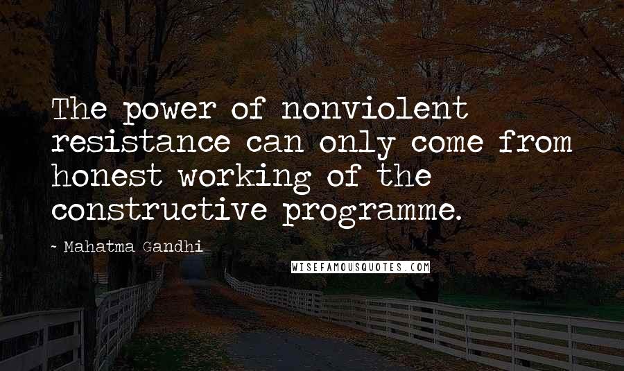 Mahatma Gandhi Quotes: The power of nonviolent resistance can only come from honest working of the constructive programme.