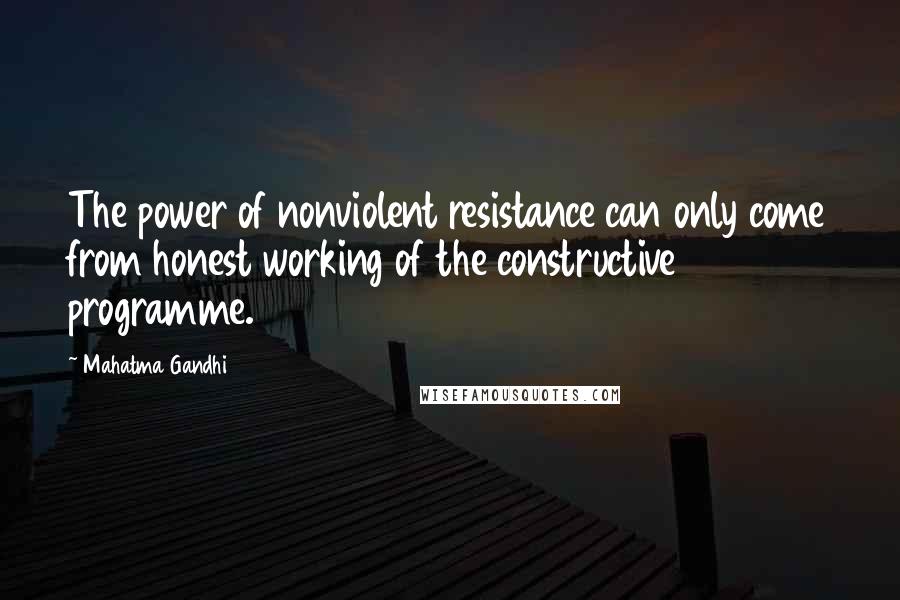 Mahatma Gandhi Quotes: The power of nonviolent resistance can only come from honest working of the constructive programme.