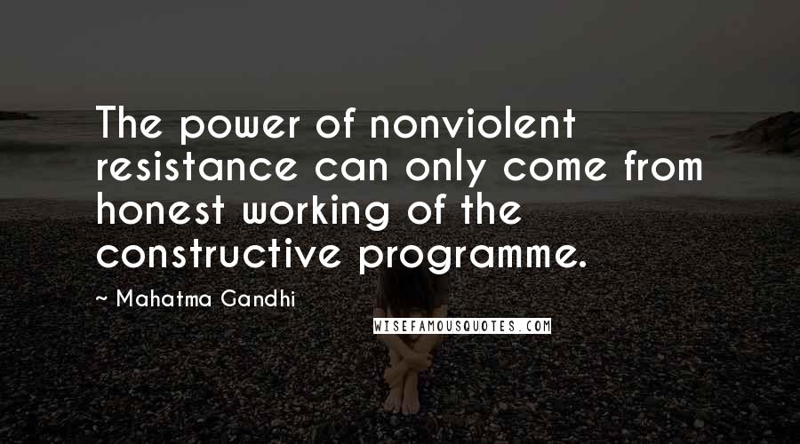 Mahatma Gandhi Quotes: The power of nonviolent resistance can only come from honest working of the constructive programme.