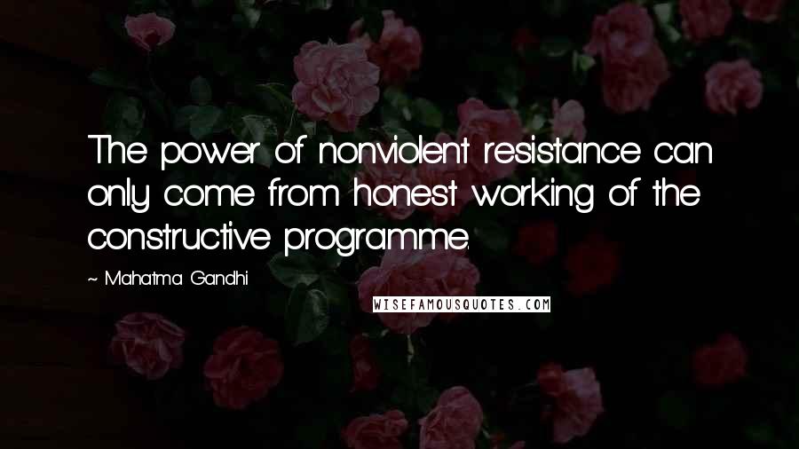 Mahatma Gandhi Quotes: The power of nonviolent resistance can only come from honest working of the constructive programme.