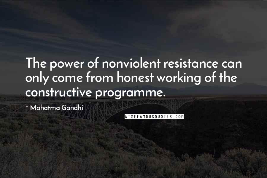 Mahatma Gandhi Quotes: The power of nonviolent resistance can only come from honest working of the constructive programme.