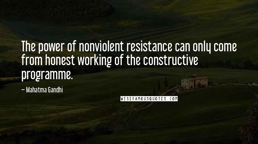 Mahatma Gandhi Quotes: The power of nonviolent resistance can only come from honest working of the constructive programme.