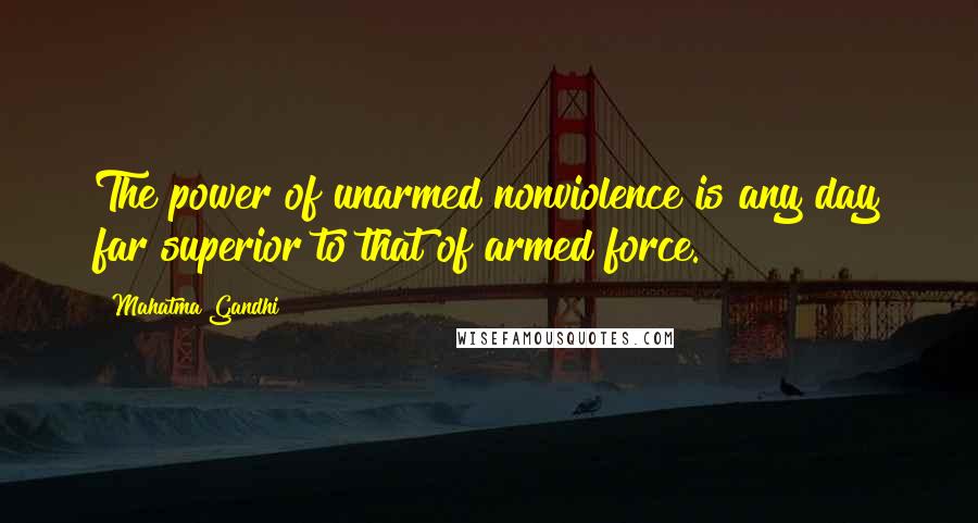 Mahatma Gandhi Quotes: The power of unarmed nonviolence is any day far superior to that of armed force.