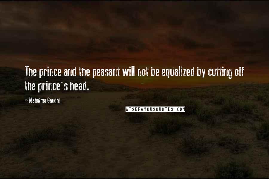 Mahatma Gandhi Quotes: The prince and the peasant will not be equalized by cutting off the prince's head.