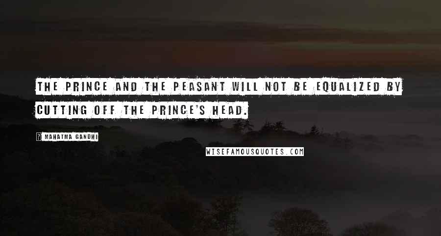 Mahatma Gandhi Quotes: The prince and the peasant will not be equalized by cutting off the prince's head.