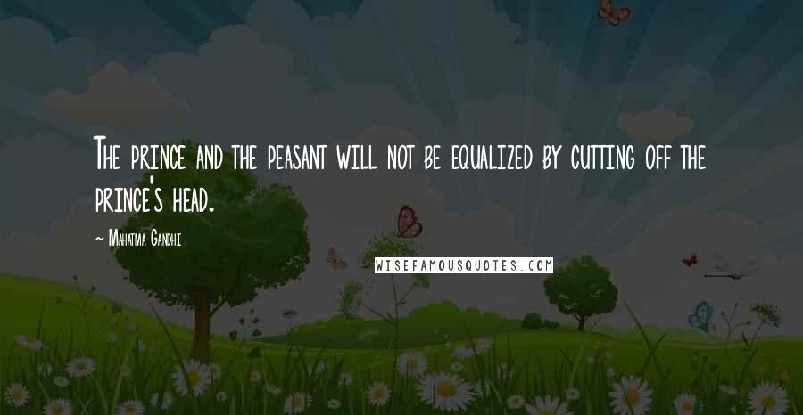 Mahatma Gandhi Quotes: The prince and the peasant will not be equalized by cutting off the prince's head.