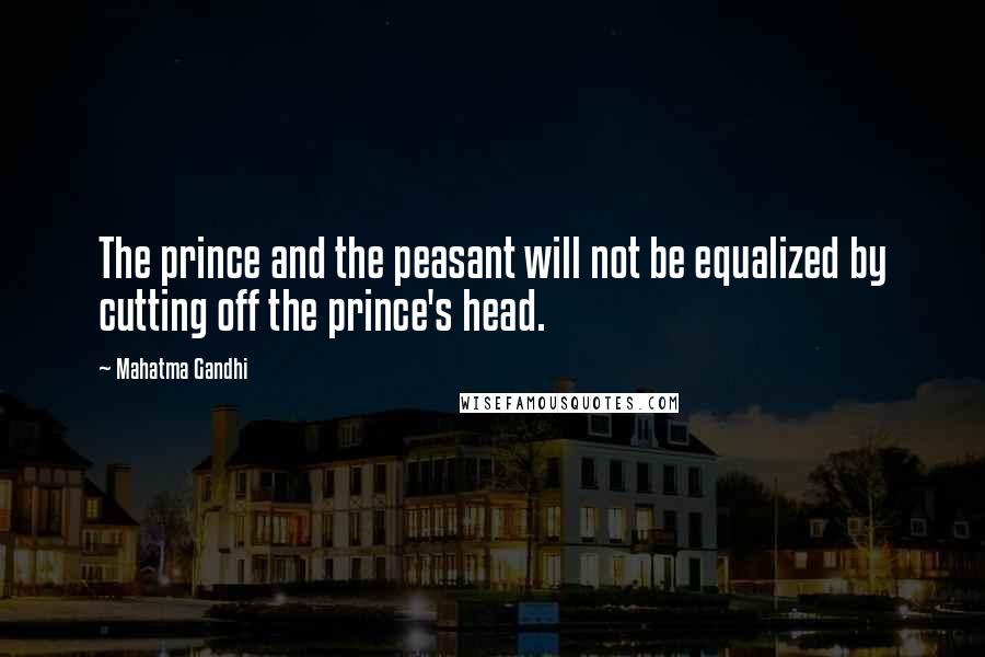 Mahatma Gandhi Quotes: The prince and the peasant will not be equalized by cutting off the prince's head.