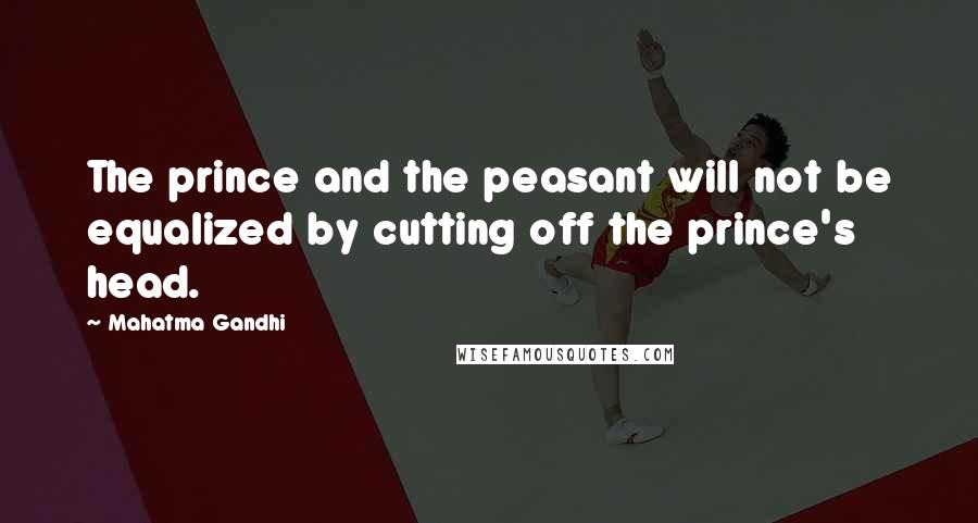 Mahatma Gandhi Quotes: The prince and the peasant will not be equalized by cutting off the prince's head.