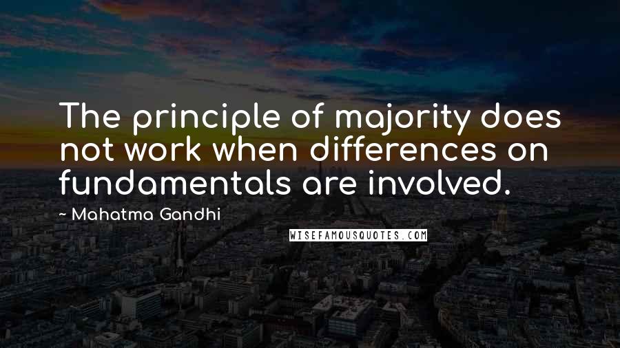 Mahatma Gandhi Quotes: The principle of majority does not work when differences on fundamentals are involved.